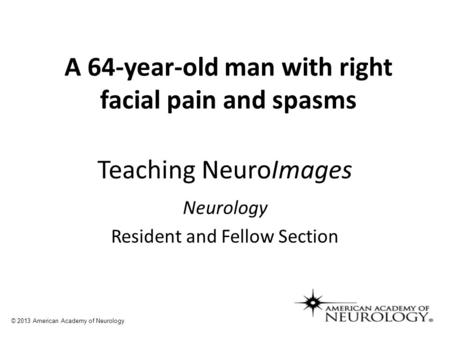 Teaching NeuroImages Neurology Resident and Fellow Section © 2013 American Academy of Neurology A 64-year-old man with right facial pain and spasms.