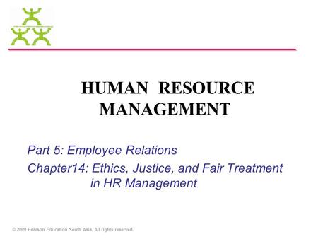 © 2009 Pearson Education South Asia. All rights reserved. HUMAN RESOURCE MANAGEMENT Part 5: Employee Relations Chapter14: Ethics, Justice, and Fair Treatment.