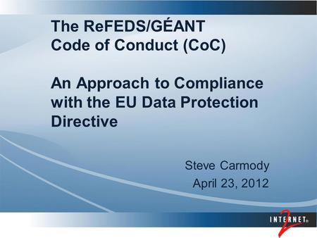 The ReFEDS/GÉANT Code of Conduct (CoC) An Approach to Compliance with the EU Data Protection Directive Steve Carmody April 23, 2012.