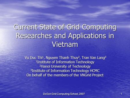 DoSon Grid Computing School, 2007 1 Current State of Grid Computing Researches and Applications in Vietnam Vu Duc Thi 1, Nguyen Thanh Thuy 2, Tran Van.