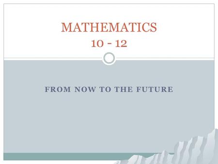 FROM NOW TO THE FUTURE MATHEMATICS 10 - 12. Return Home Return Home Mathematics: 10 -12 Where do I see my future? What am I good at? What do I enjoy?