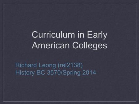 Curriculum in Early American Colleges Richard Leong (rel2138) History BC 3570/Spring 2014.
