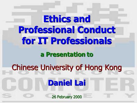 1 Ethics and Professional Conduct for IT Professionals a Presentation to Chinese University of Hong Kong Daniel Lai 26 February 2000.