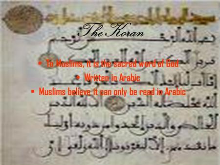 The Koran To Muslims, it is the sacred word of God Written in Arabic Muslims believe it can only be read in Arabic.