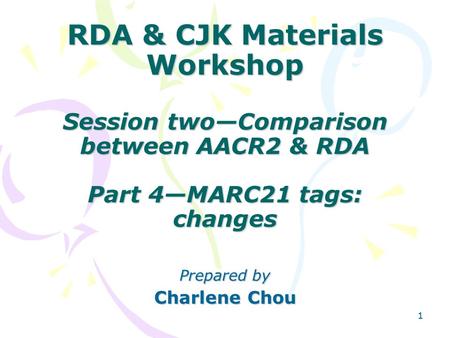 11 RDA & CJK Materials Workshop Session two—Comparison between AACR2 & RDA Part 4—MARC21 tags: changes Prepared by Charlene Chou.