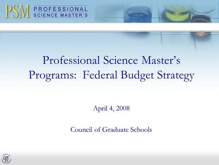 Professional Science Master’s Programs: Federal Budget Strategy April 4, 2008 Council of Graduate Schools.