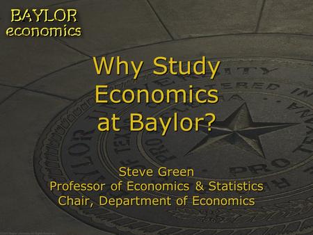 Why Study Economics at Baylor? Steve Green Professor of Economics & Statistics Chair, Department of Economics.