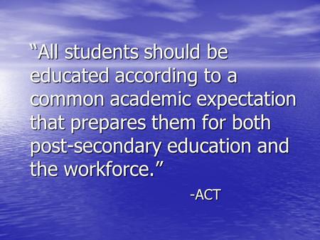 “All students should be educated according to a common academic expectation that prepares them for both post-secondary education and the workforce.” -ACT.