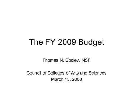 The FY 2009 Budget Thomas N. Cooley, NSF Council of Colleges of Arts and Sciences March 13, 2008.