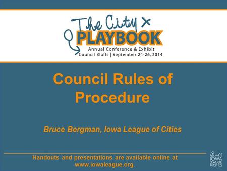 Handouts and presentations are available online at www.iowaleague.org. Council Rules of Procedure Bruce Bergman, Iowa League of Cities.