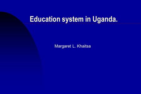 Education system in Uganda. Margaret L. Khaitsa.