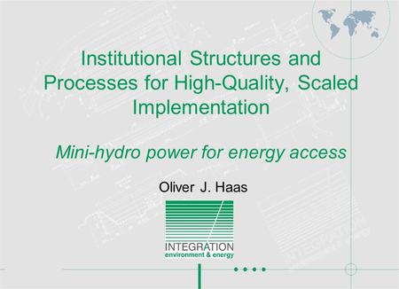 Institutional Structures and Processes for High-Quality, Scaled Implementation Mini-hydro power for energy access Oliver J. Haas.