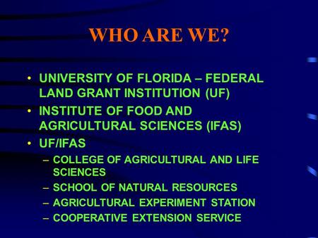 WHO ARE WE? UNIVERSITY OF FLORIDA – FEDERAL LAND GRANT INSTITUTION (UF) INSTITUTE OF FOOD AND AGRICULTURAL SCIENCES (IFAS) UF/IFAS –COLLEGE OF AGRICULTURAL.