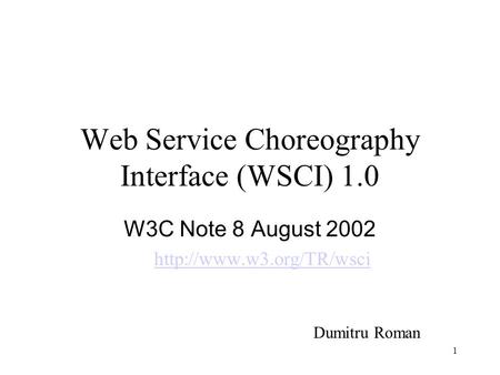 1 Web Service Choreography Interface (WSCI) 1.0 W3C Note 8 August 2002  Dumitru Roman.