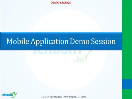 © ARK Educonnect Technologies LLP, 2015 DEMO SESSION Mobile Application Demo Session.