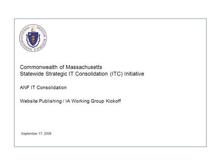 Commonwealth of Massachusetts Statewide Strategic IT Consolidation (ITC) Initiative ANF IT Consolidation Website Publishing / IA Working Group Kickoff.