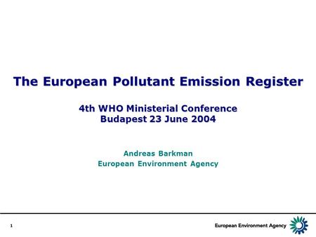 1 The European Pollutant Emission Register 4th WHO Ministerial Conference Budapest 23 June 2004 Andreas Barkman European Environment Agency.