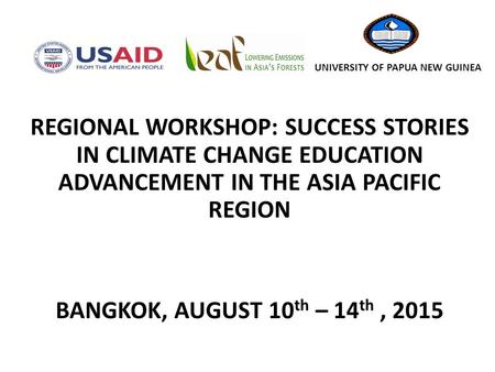 REGIONAL WORKSHOP: SUCCESS STORIES IN CLIMATE CHANGE EDUCATION ADVANCEMENT IN THE ASIA PACIFIC REGION BANGKOK, AUGUST 10 th – 14 th, 2015 UNIVERSITY OF.