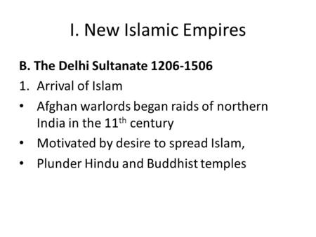 I. New Islamic Empires B. The Delhi Sultanate 1206-1506 1.Arrival of Islam Afghan warlords began raids of northern India in the 11 th century Motivated.