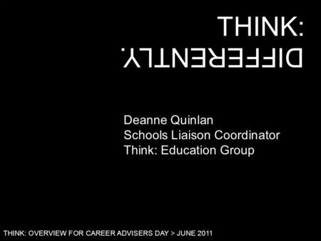 THINK: THINK: OVERVIEW FOR CAREER ADVISERS DAY > JUNE 2011 DIFFERENTLY. Deanne Quinlan Schools Liaison Coordinator Think: Education Group.