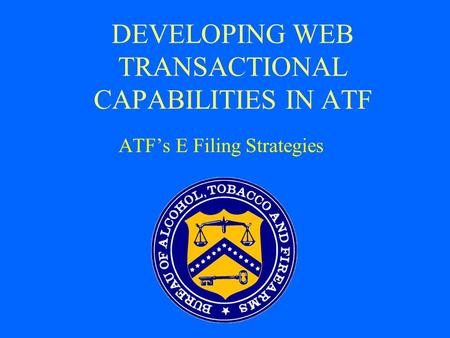 DEVELOPING WEB TRANSACTIONAL CAPABILITIES IN ATF ATF’s E Filing Strategies.