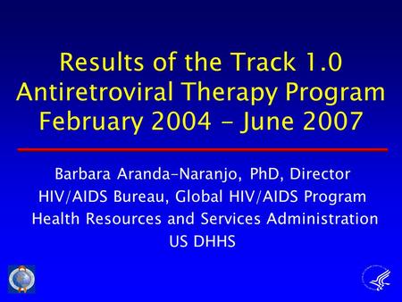 Results of the Track 1.0 Antiretroviral Therapy Program February 2004 - June 2007 Barbara Aranda-Naranjo, PhD, Director HIV/AIDS Bureau, Global HIV/AIDS.