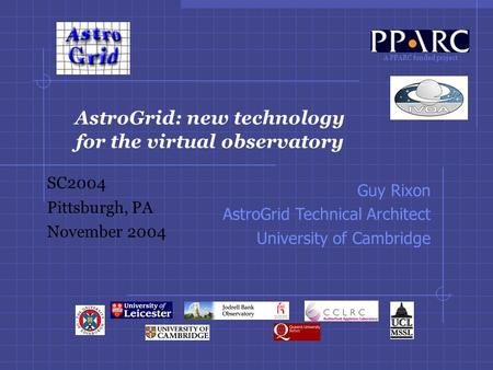 A PPARC funded project AstroGrid: new technology for the virtual observatory SC2004 Pittsburgh, PA November 2004 Guy Rixon AstroGrid Technical Architect.