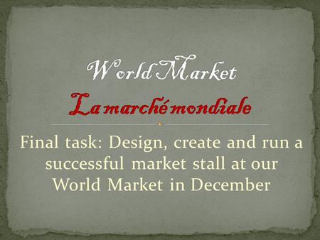 Final task: Design, create and run a successful market stall at our World Market in December.