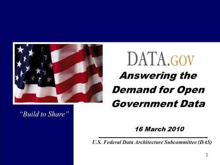 1 … DAS … Answering the Demand for Open Government Data 16 March 2010 “Build to Share” U.S. Federal Data Architecture Subcommittee (DAS)