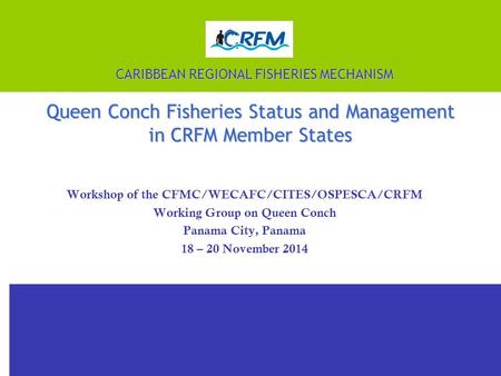 CARIBBEAN REGIONAL FISHERIES MECHANISM Queen Conch Fisheries Status and Management in CRFM Member States Workshop of the CFMC/WECAFC/CITES/OSPESCA/CRFM.