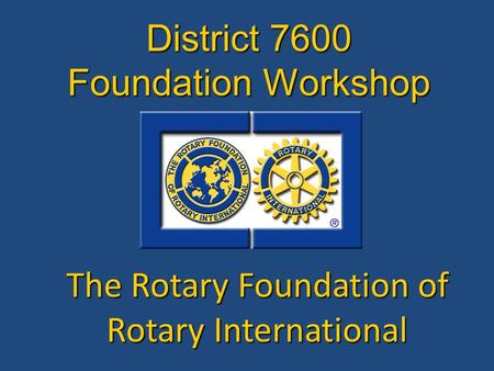 The Rotary Foundation of Rotary International District 7600 Foundation Workshop.