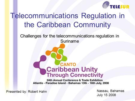 Telecommunications Regulation in the Caribbean Community Challenges for the telecommunications regulation in Suriname Presented by: Robert Hahn Nassau,