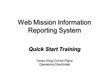 Web Mission Information Reporting System Quick Start Training Texas Wing Civil Air Patrol Operations Directorate.