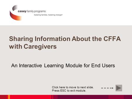 An Interactive Learning Module for End Users Click here to move to next slide. Press ESC to exit module. Sharing Information About the CFFA with Caregivers.