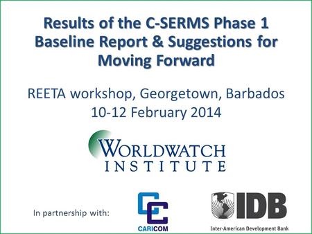 Results of the C-SERMS Phase 1 Baseline Report & Suggestions for Moving Forward In partnership with: REETA workshop, Georgetown, Barbados 10-12 February.