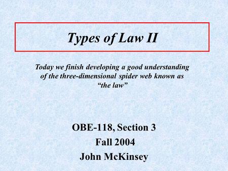 Types of Law II OBE-118, Section 3 Fall 2004 John McKinsey Today we finish developing a good understanding of the three-dimensional spider web known as.