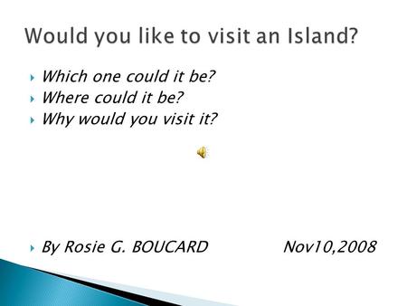  Which one could it be?  Where could it be?  Why would you visit it?  By Rosie G. BOUCARD Nov10,2008.