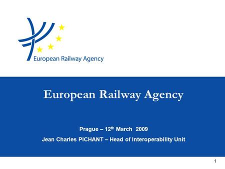1 Prague – 12 th March 2009 Jean Charles PICHANT – Head of Interoperability Unit European Railway Agency.