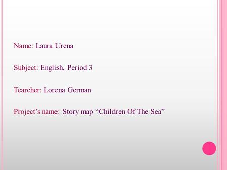 Name: Laura Urena Subject: English, Period 3 Tearcher: Lorena German Project’s name: Story map “Children Of The Sea”