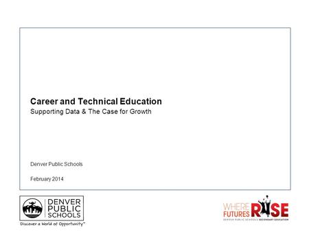 Denver Public Schools Career and Technical Education Supporting Data & The Case for Growth February 2014.