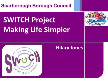SWITCH Project Making Life Simpler Scarborough Borough Council Hilary Jones.