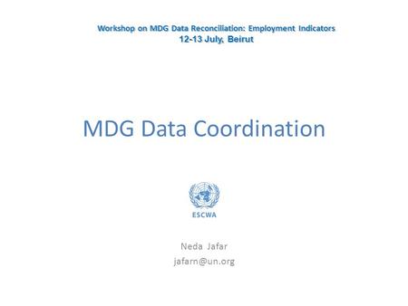 MDG Data Coordination Neda Jafar Workshop on MDG Data Reconciliation: Employment Indicators 12-13 July, Beirut Workshop on MDG Data Reconciliation:
