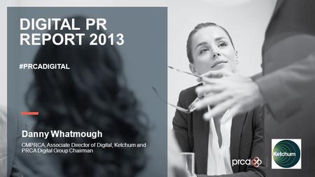 YOUR LOGO DIGITAL PR REPORT 2013 #PRCADIGITAL Danny Whatmough CMPRCA, Associate Director of Digital, Ketchum and PRCA Digital Group Chairman.