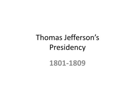 Thomas Jefferson’s Presidency 1801-1809. The Beginning March 4, 1801 – Thomas Jefferson is the first President inaugurated in the new capital city of.
