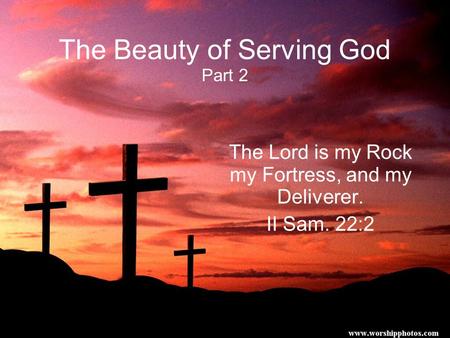 The Beauty of Serving God Part 2 The Lord is my Rock my Fortress, and my Deliverer. II Sam. 22:2.