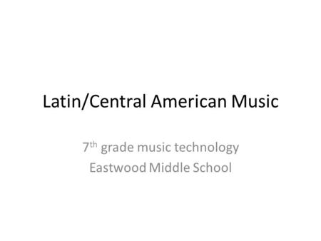 Latin/Central American Music 7 th grade music technology Eastwood Middle School.