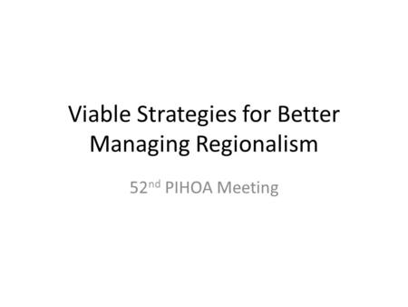 Viable Strategies for Better Managing Regionalism 52 nd PIHOA Meeting.
