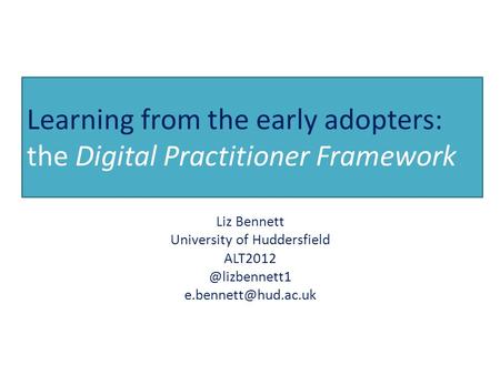 Learning from the early adopters: the Digital Practitioner Framework Liz Bennett University of Huddersfield