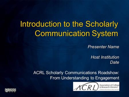 Presenter Name Host Institution Date ACRL Scholarly Communications Roadshow: From Understanding to Engagement Introduction to the Scholarly Communication.