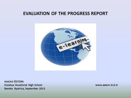 EVALUATION OF THE PROGRESS REPORT HAKAN ÖZTÜRK Kutahya Vocational High School www.aatem.k12.tr Banska Bystrica, September 2012.